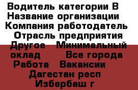 Водитель категории В › Название организации ­ Компания-работодатель › Отрасль предприятия ­ Другое › Минимальный оклад ­ 1 - Все города Работа » Вакансии   . Дагестан респ.,Избербаш г.